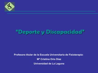 “ Deporte y Discapacidad” Profesora titular de la Escuela Universitaria de Fisioterapia:  Mª Cristina Orio Díaz Universidad de La Laguna 