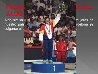 Algo similar ocurrió en España cuando las mujeres de
nuestro país vieron a Miriam Blasco en Barcelona 92
colgarse el oro tras vencer en su final de judo.
 