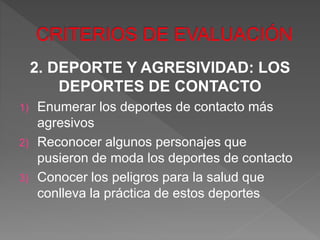2. DEPORTE Y AGRESIVIDAD: LOS
DEPORTES DE CONTACTO
1) Enumerar los deportes de contacto más
agresivos
2) Reconocer algunos personajes que
pusieron de moda los deportes de contacto
3) Conocer los peligros para la salud que
conlleva la práctica de estos deportes
 