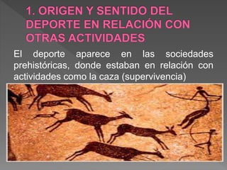El deporte aparece en las sociedades
prehistóricas, donde estaban en relación con
actividades como la caza (supervivencia)
 