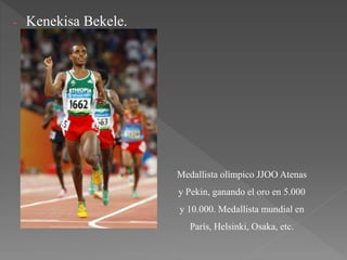- Kenekisa Bekele.
Medallista olímpico JJOO Atenas
y Pekin, ganando el oro en 5.000
y 10.000. Medallista mundial en
París, Helsinki, Osaka, etc.
 