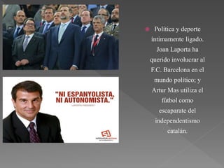  Política y deporte
íntimamente ligado.
Joan Laporta ha
querido involucrar al
F.C. Barcelona en el
mundo político; y
Artur Mas utiliza el
fútbol como
escaparate del
independentismo
catalán.
 