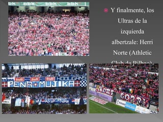  Y finalmente, los
Ultras de la
izquierda
albertzale: Herri
Norte (Athletic
Club de Bilbao),
Peña Mujika
(Real Sociedad) e
Indar Gorri
(Osasuna)
 