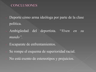 - Deporte cómo arma ideóloga por parte de la clase
política.
- Ambigüedad del deportista. “Viven en su
mundo”.
- Escaparate de enfrentamientos.
- Se rompe el esquema de superioridad racial.
- No está exento de estereotipos y prejuicios.
 