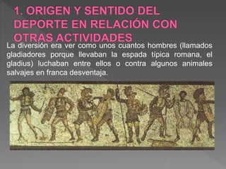 La diversión era ver como unos cuantos hombres (llamados
gladiadores porque llevaban la espada típica romana, el
gladius) luchaban entre ellos o contra algunos animales
salvajes en franca desventaja.
 