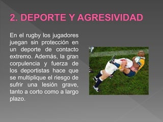 En el rugby los jugadores
juegan sin protección en
un deporte de contacto
extremo. Además, la gran
corpulencia y fuerza de
los deportistas hace que
se multiplique el riesgo de
sufrir una lesión grave,
tanto a corto como a largo
plazo.
 