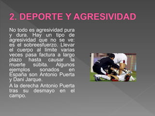 No todo es agresividad pura
y dura. Hay un tipo de
agresividad que no se ve:
es el sobreesfuerzo. Llevar
el cuerpo al límite varias
veces pasa factura a largo
plazo hasta causar la
muerte súbita. Algunos
ejemplos sonados en
España son Antonio Puerta
y Dani Jarque.
A la derecha Antonio Puerta
tras su desmayo en el
campo.
 