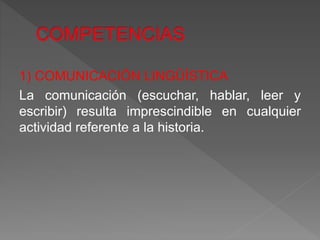 1) COMUNICACIÓN LINGÜÍSTICA
La comunicación (escuchar, hablar, leer y
escribir) resulta imprescindible en cualquier
actividad referente a la historia.
 