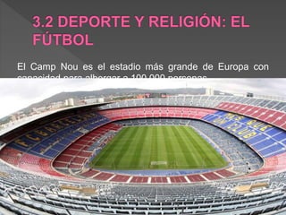 El Camp Nou es el estadio más grande de Europa con
capacidad para albergar a 100.000 personas
 