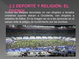 Incluso los ataques terroristas no van dirigidos a templos
cristianos cuando atacan a Occidente, van dirigidos a
estadios de fútbol. En la imagen se ve a las personas en el
campo ante el peligro de hundimiento por las bombas
 