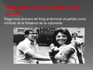 Riggs toca el brazo de King al terminar el partido como
símbolo de la fortaleza de su oponente.
 