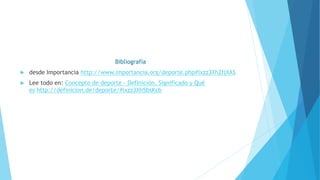 Bibliografía
 desde Importancia http://www.importancia.org/deporte.php#ixzz3Xh2fjXAS
 Lee todo en: Concepto de deporte - Definición, Significado y Qué
es http://definicion.de/deporte/#ixzz3Xh5bsKcb
 