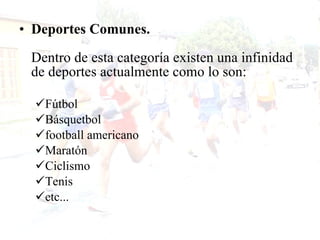 Deportes Comunes. Dentro de esta categoría existen una infinidad de deportes actualmente como lo son: Fútbol Básquetbol football americano Maratón Ciclismo Tenis etc...  
