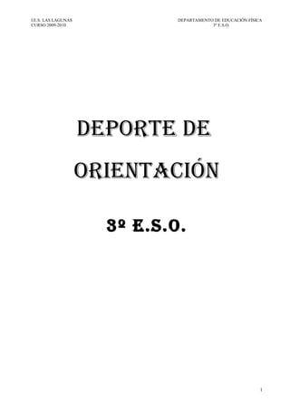 I.E.S. LAS LAGUNAS             DEPARTAMENTO DE EDUCACIÓN FÍSICA
CURSO 2009-2010                            3º E.S.O.




                     DEPORTE DE
                     ORIENTACIÓN

                       3º E.S.O.




                                                              1
 