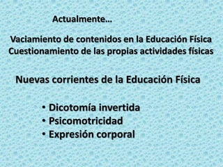 Nuevas corrientes de la Educación Física
• Dicotomía invertida
• Psicomotricidad
• Expresión corporal
Vaciamiento de contenidos en la Educación Física
Cuestionamiento de las propias actividades físicas
Actualmente…
 