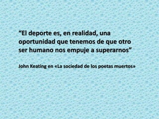 “El deporte es, en realidad, una
oportunidad que tenemos de que otro
ser humano nos empuje a superarnos”
John Keating en «La sociedad de los poetas muertos»
 