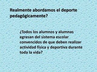 ¿Todos los alumnos y alumnas
egresan del sistema escolar
convencidos de que deben realizar
actividad física y deportiva durante
toda la vida?
Realmente abordamos el deporte
pedagógicamente?
 