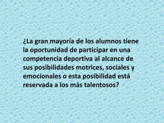¿La gran mayoría de los alumnos tiene
la oportunidad de participar en una
competencia deportiva al alcance de
sus posibilidades motrices, sociales y
emocionales o esta posibilidad está
reservada a los más talentosos?
 