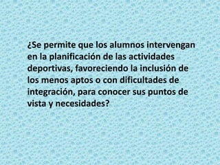 ¿Se permite que los alumnos intervengan
en la planificación de las actividades
deportivas, favoreciendo la inclusión de
los menos aptos o con dificultades de
integración, para conocer sus puntos de
vista y necesidades?
 