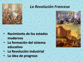 La Revolución Francesa
• Nacimiento de los estados
modernos
• La formación del sistema
educativo
• La Revolución Industrial
• La idea de progreso
 