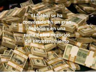 El fútbol se ha
convertido en un gran
negocio y en una
rama de los negocios
del entretenimiento
 