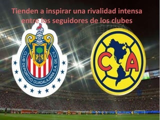 Tienden a inspirar una rivalidad intensa
entre los seguidores de los clubes
 
