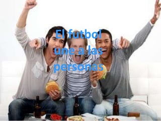 El futbol
une a las
personas
 