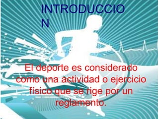 INTRODUCCIO
N
El deporte es considerado
como una actividad o ejercicio
físico que se rige por un
reglamento.
 