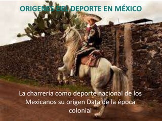 ORIGENES DEL DEPORTE EN MÉXICO
La charrería como deporte nacional de los
Mexicanos su origen Data de la época
colonial
 