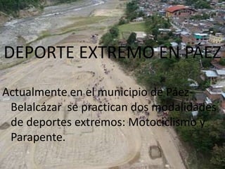 DEPORTES EXTREMOS EN PÁEZ

DEPORTE EXTREMO EN PÁEZ

Actualmente en el municipio de Páez-
 Belalcázar se practican dos modalidades
 de deportes extremos: Motociclismo y
 Parapente.
 