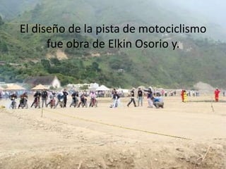 El diseño de la pista de motociclismo
      fue obra de Elkin Osorio y.
 
