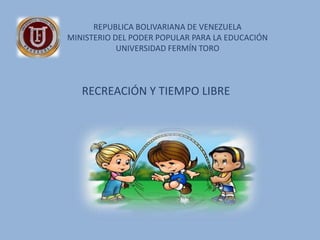 REPUBLICA BOLIVARIANA DE VENEZUELA
MINISTERIO DEL PODER POPULAR PARA LA EDUCACIÓN
UNIVERSIDAD FERMÍN TORO
RECREACIÓN Y TIEMPO LIBRE
 