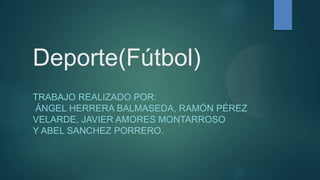 Deporte(Fútbol)
TRABAJO REALIZADO POR:
ÁNGEL HERRERA BALMASEDA, RAMÓN PÉREZ
VELARDE, JAVIER AMORES MONTARROSO
Y ABEL SANCHEZ PORRERO.
 