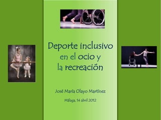Deporte inclusivo
   en el ocio y
  la recreación

 José María Olayo Martínez
     Málaga, 14 abril 2012
 