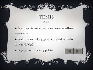TENIS

♦ Es un deporte que se practica en un terreno llano
rectangular

♦ Se disputa entre dos jugadores (individual) o dos
parejas (dobles)

♦ Se juega con raquetas y pelotas
 