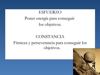 ESFUERZO
Poner energía para conseguir
los objetivos.
CONSTANCIA
Firmeza y perseverancia para conseguir los
objetivos.
 