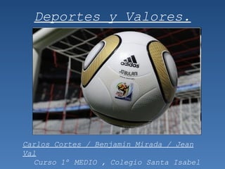 Deportes y Valores.
Carlos Cortes / Benjamin Mirada / Jean
Val
Curso 1º MEDIO , Colegio Santa Isabel
 