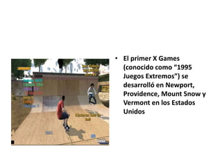 • El primer X Games
(conocido como “1995
Juegos Extremos”) se
desarrolló en Newport,
Providence, Mount Snow y
Vermont en los Estados
Unidos
 