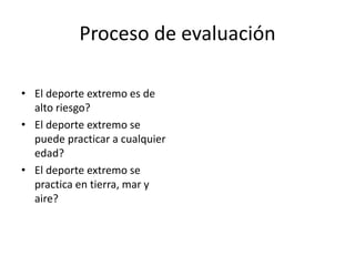 Proceso de evaluación
• El deporte extremo es de
alto riesgo?
• El deporte extremo se
puede practicar a cualquier
edad?
• El deporte extremo se
practica en tierra, mar y
aire?
 