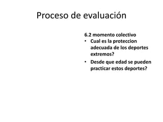 Proceso de evaluación
6.2 momento colectivo
• Cual es la proteccion
adecuada de los deportes
extremos?
• Desde que edad se pueden
practicar estos deportes?
 