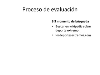 Proceso de evaluación
6.3 momento de búsqueda
• Buscar en wikipedia sobre
deporte extremo.
• losdeportesextremos.com
 