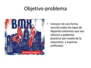 Objetivo-problema
• Conocer de una forma
sencilla todos los tipos de
deportes extremos que nos
ofrecen y podemos
practicar por medio de la
naturaleza y espacios
artificiales
 