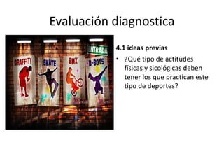 Evaluación diagnostica
4.1 ideas previas
• ¿Qué tipo de actitudes
físicas y sicológicas deben
tener los que practican este
tipo de deportes?
 