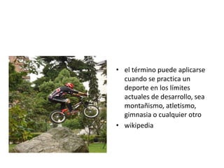 • el término puede aplicarse
cuando se practica un
deporte en los límites
actuales de desarrollo, sea
montañismo, atletismo,
gimnasia o cualquier otro
• wikipedia
 