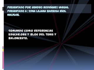 Presentado por: Gendro Rodríguez Vargas.
Presentado a : Edna Liliana Barbosa ríos.
NRC:1508.




Tomando como referencias
educar.org y blog del tenis y
baloncesto.
 