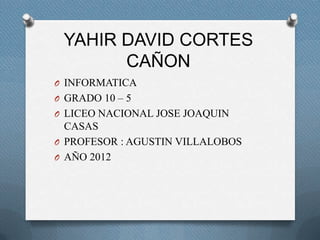YAHIR DAVID CORTES
       CAÑON
O INFORMATICA
O GRADO 10 – 5
O LICEO NACIONAL JOSE JOAQUIN
  CASAS
O PROFESOR : AGUSTIN VILLALOBOS
O AÑO 2012
 