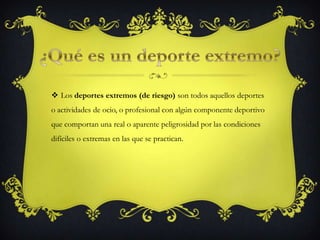  Los deportes extremos (de riesgo) son todos aquellos deportes
o actividades de ocio, o profesional con algún componente deportivo
que comportan una real o aparente peligrosidad por las condiciones
difíciles o extremas en las que se practican.
 