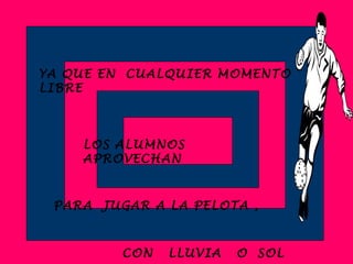 YA QUE EN CUALQUIER MOMENTO
LIBRE
LOS ALUMNOS
APROVECHAN
PARA JUGAR A LA PELOTA ,
CON LLUVIA O SOL
 