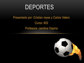 Presentado por :Cristian reyes y Carlos Valero
Curso: 802
Profesora: carolina Ospina
DEPORTES
 