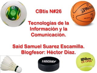 CBtis N#26
Tecnologías de la
Información y la
Comunicación.

Said Samuel Suarez Escamilla.
Blogfesor: Héctor Díaz.

 